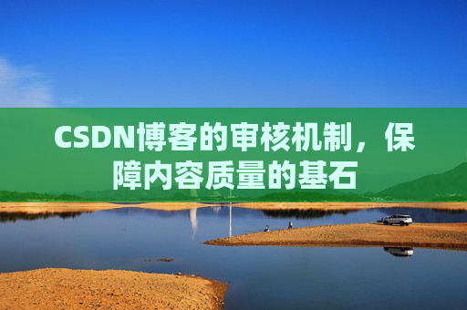 CSDN博客的审核机制，保障内容质量的基石